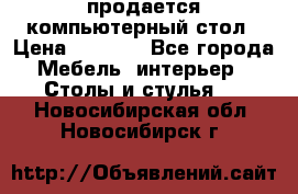 продается компьютерный стол › Цена ­ 1 000 - Все города Мебель, интерьер » Столы и стулья   . Новосибирская обл.,Новосибирск г.